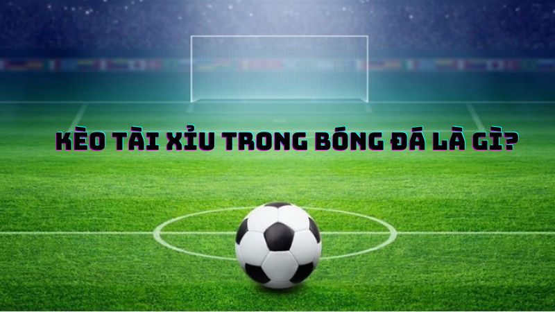 Kèo tài xỉu bóng đá là gì